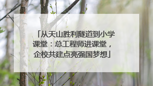 从天山胜利隧道到小学课堂：总工程师进课堂，企校共建点亮强国梦想
