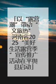 以“露营潮”带动“文旅热” 河南省2025“美好生活露营季”宣传推广活动在平舆县启动