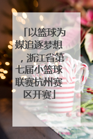 以篮球为媒追逐梦想，浙江省第七届小篮球联赛杭州赛区开赛