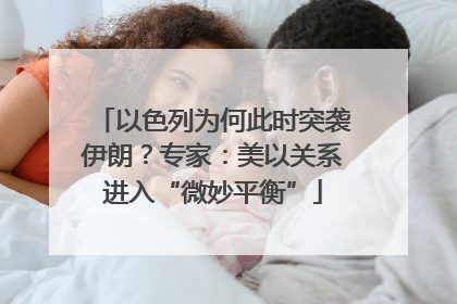以色列为何此时突袭伊朗？专家：美以关系进入“微妙平衡”
