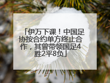 伊万下课！中国足协按合约单方终止合作，其曾带领国足4胜2平8负