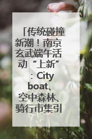 传统碰撞新潮！南京玄武端午活动“上新”：Cityboat、空中森林、骑行市集引热潮