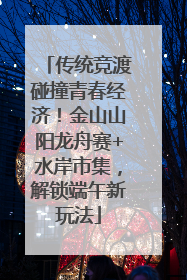 传统竞渡碰撞青春经济！金山山阳龙舟赛+水岸市集，解锁端午新玩法