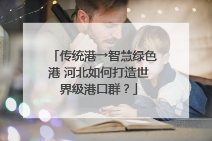 传统港→智慧绿色港 河北如何打造世界级港口群？