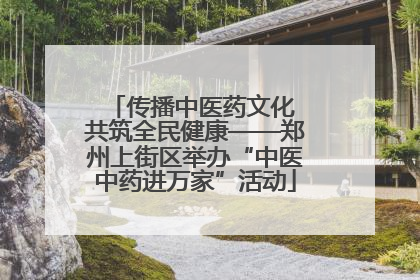传播中医药文化 共筑全民健康——郑州上街区举办“中医中药进万家”活动