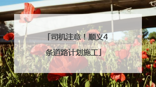 司机注意！顺义4条道路计划施工