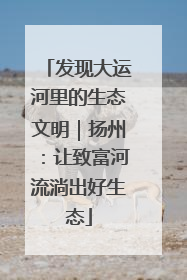 发现大运河里的生态文明｜扬州：让致富河流淌出好生态