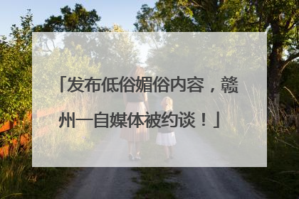 发布低俗媚俗内容，赣州一自媒体被约谈！