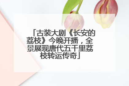 古装大剧《长安的荔枝》今晚开播，全景展现唐代五千里荔枝转运传奇