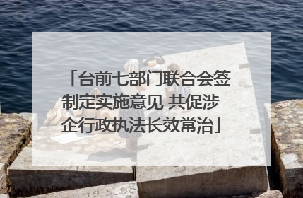 台前七部门联合会签制定实施意见 共促涉企行政执法长效常治
