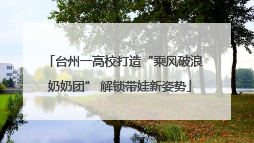 台州一高校打造“乘风破浪奶奶团” 解锁带娃新姿势