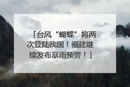 台风“蝴蝶”将两次登陆我国！福建继续发布暴雨预警！
