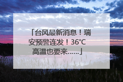 台风最新消息！瑞安预警连发！36℃高温也要来……