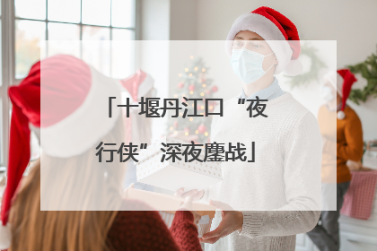 十堰丹江口“夜行侠”深夜鏖战