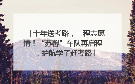 十年送考路，一程志愿情！“苏馨”车队再启程，护航学子赶考路
