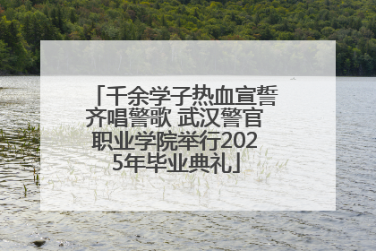 千余学子热血宣誓齐唱警歌 武汉警官职业学院举行2025年毕业典礼