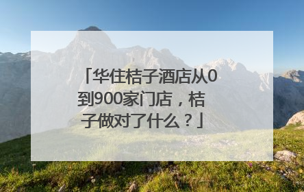 华住桔子酒店从0到900家门店，桔子做对了什么？