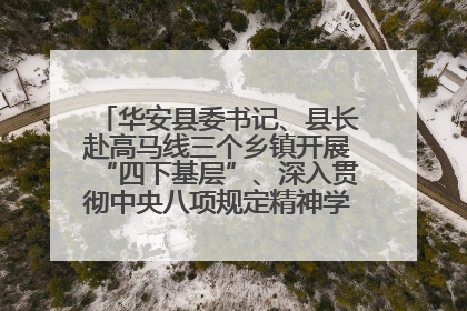 华安县委书记、县长赴高马线三个乡镇开展“四下基层”、深入贯彻中央八项规定精神学习教育工作调研