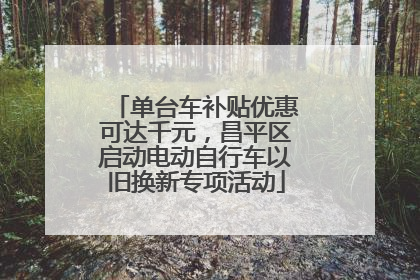单台车补贴优惠可达千元，昌平区启动电动自行车以旧换新专项活动