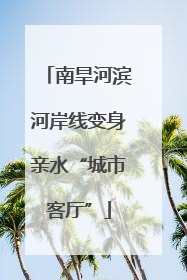 南旱河滨河岸线变身亲水“城市客厅”