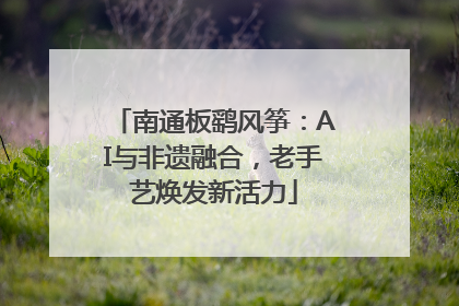 南通板鹞风筝：AI与非遗融合，老手艺焕发新活力