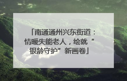南通通州兴东街道：情暖失能老人，绘就“银龄守护”新画卷