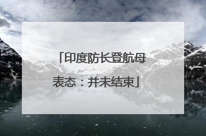 印度防长登航母表态：并未结束