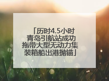 历时4.5小时 青岛引航站成功拖带大型无动力集装箱船出港抛锚