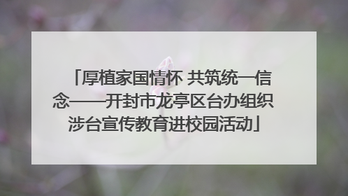 厚植家国情怀 共筑统一信念——开封市龙亭区台办组织涉台宣传教育进校园活动