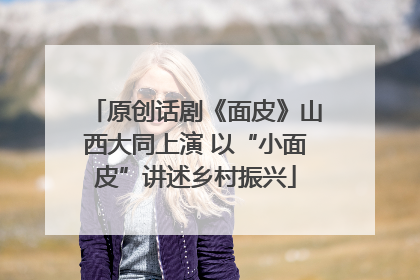 原创话剧《面皮》山西大同上演 以“小面皮”讲述乡村振兴