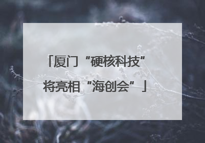 厦门“硬核科技” 将亮相“海创会”