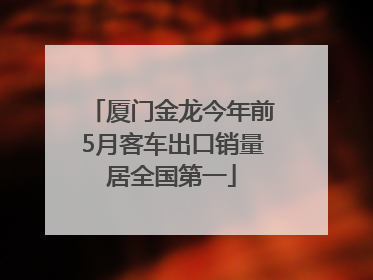厦门金龙今年前5月客车出口销量居全国第一