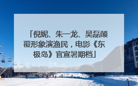 倪妮、朱一龙、吴磊颠覆形象演渔民，电影《东极岛》官宣暑期档