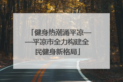 健身热潮涌平凉——平凉市全力构建全民健身新格局