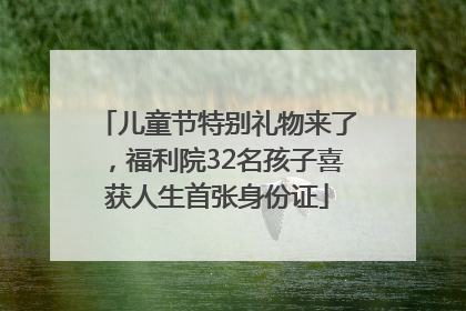 儿童节特别礼物来了，福利院32名孩子喜获人生首张身份证