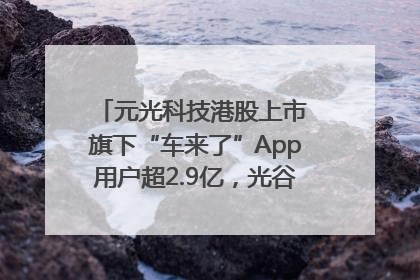 元光科技港股上市 旗下“车来了”App用户超2.9亿，光谷上市公司增至69家