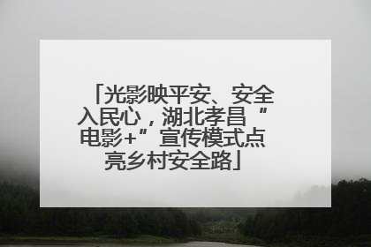 光影映平安、安全入民心，湖北孝昌“电影+”宣传模式点亮乡村安全路