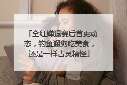 全红婵退赛后首更动态，钓鱼遛狗吃美食，还是一样古灵精怪