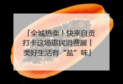 全城热卖！快来自贡打卡这场惠民消费展丨美好生活有“盐”味