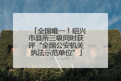 全国唯一！绍兴市县所三级同时获评“全国公安机关执法示范单位”