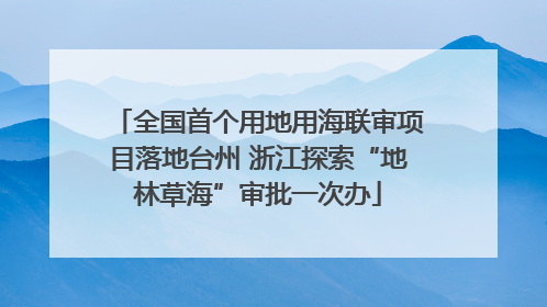 全国首个用地用海联审项目落地台州 浙江探索“地林草海”审批一次办