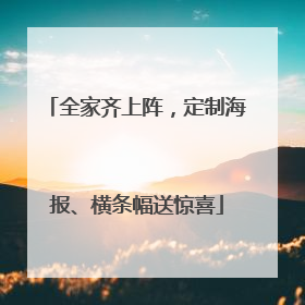 全家齐上阵，定制海报、横条幅送惊喜