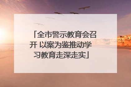 全市警示教育会召开 以案为鉴推动学习教育走深走实