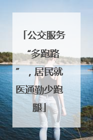 公交服务 “多跑路”，居民就医通勤少跑腿
