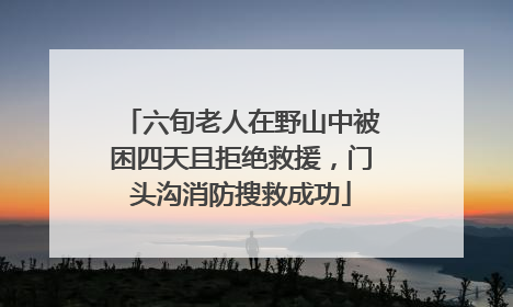 六旬老人在野山中被困四天且拒绝救援，门头沟消防搜救成功