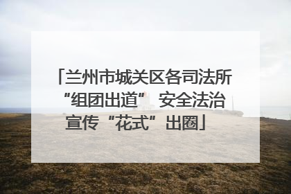 兰州市城关区各司法所“组团出道” 安全法治宣传“花式”出圈