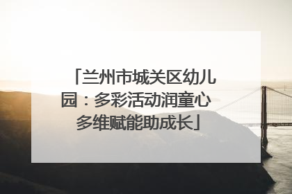 兰州市城关区幼儿园：多彩活动润童心 多维赋能助成长