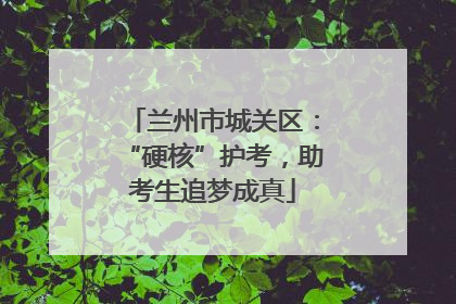 兰州市城关区：“硬核”护考，助考生追梦成真