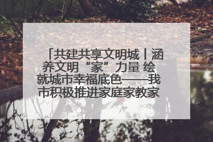 共建共享文明城丨涵养文明“家”力量 绘就城市幸福底色——我市积极推进家庭家教家风建设工作综述