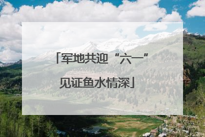 军地共迎“六一” 见证鱼水情深